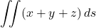 \[\iint (x + y + z) \, ds\]